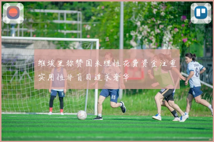 维埃里称赞国米理性花费资金注重实用性非盲目追求奢华
