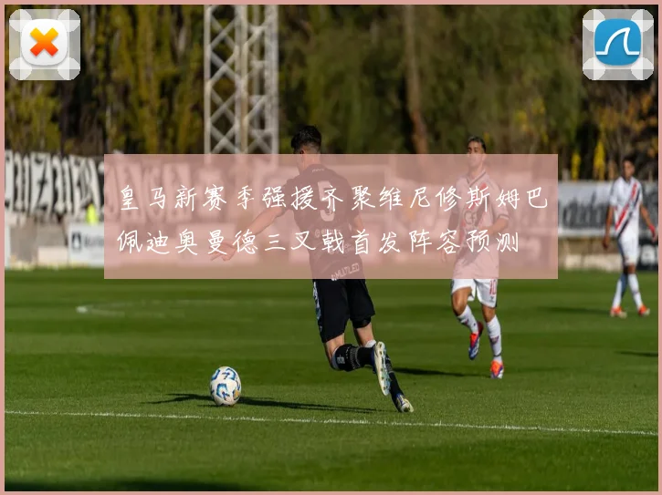 皇马新赛季强援齐聚维尼修斯姆巴佩迪奥曼德三叉戟首发阵容预测
