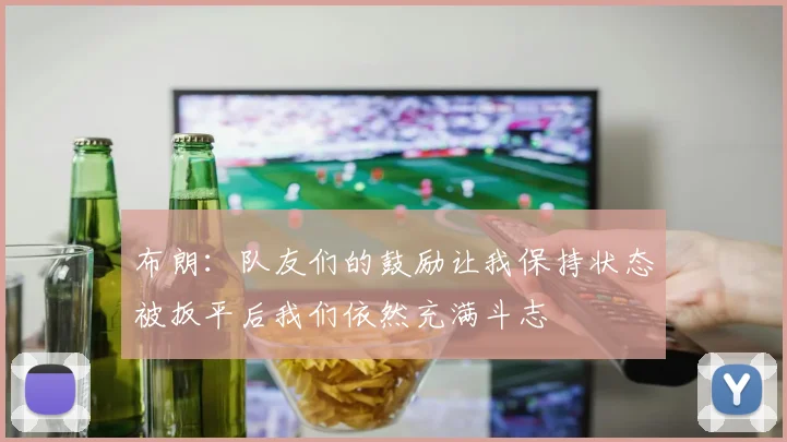 布朗：队友们的鼓励让我保持状态被扳平后我们依然充满斗志