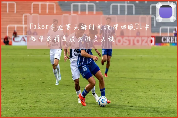 Faker季后赛关键时刻指挥回暖T1中路节奏再度成为胜负关键