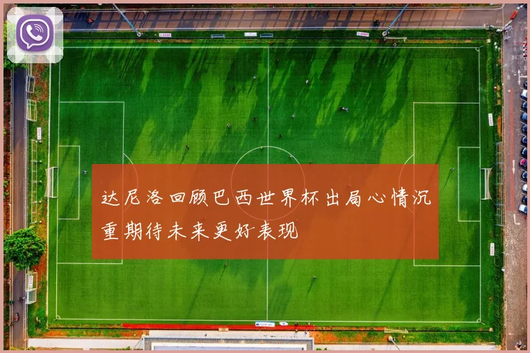 达尼洛回顾巴西世界杯出局心情沉重期待未来更好表现