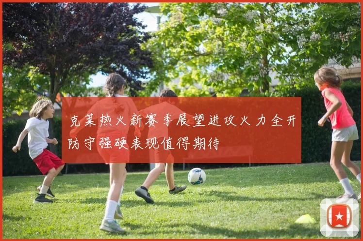 克莱热火新赛季展望进攻火力全开防守强硬表现值得期待